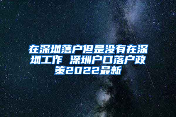 在深圳落户但是没有在深圳工作 深圳户口落户政策2022最新