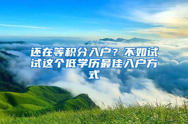 还在等积分入户？不如试试这个低学历最佳入户方式