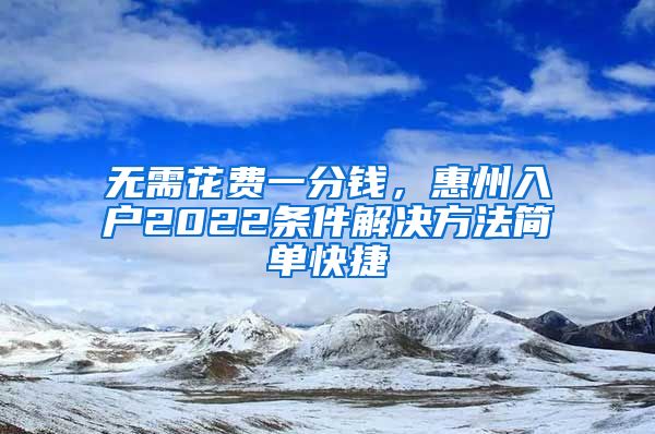 无需花费一分钱，惠州入户2022条件解决方法简单快捷