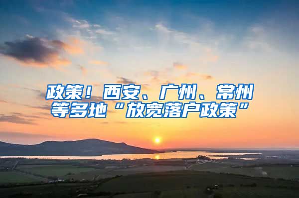 政策！西安、广州、常州等多地“放宽落户政策”