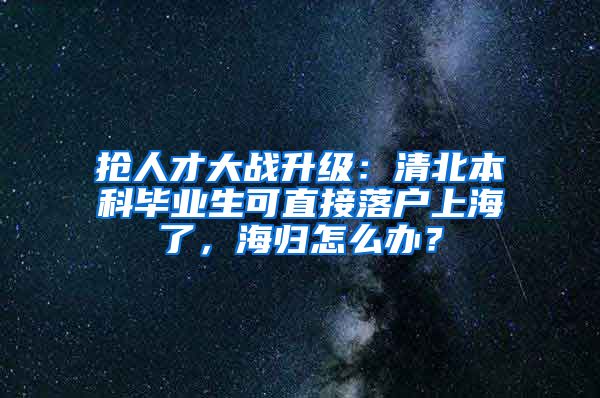 抢人才大战升级：清北本科毕业生可直接落户上海了，海归怎么办？