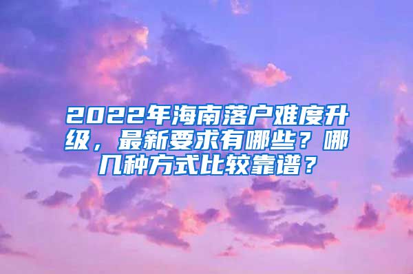 2022年海南落户难度升级，最新要求有哪些？哪几种方式比较靠谱？