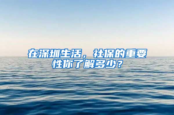 在深圳生活，社保的重要性你了解多少？