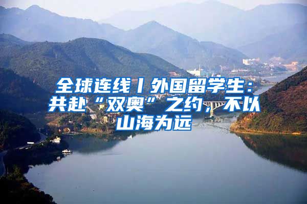 全球连线丨外国留学生：共赴“双奥”之约，不以山海为远