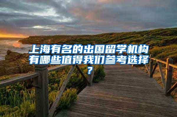 上海有名的出国留学机构有哪些值得我们参考选择？