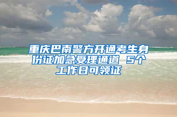 重庆巴南警方开通考生身份证加急受理通道 5个工作日可领证