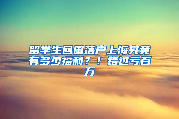 留学生回国落户上海究竟有多少福利？！错过亏百万