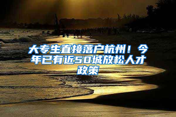 大专生直接落户杭州！今年已有近50城放松人才政策