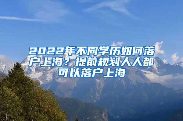 2022年不同学历如何落户上海？提前规划人人都可以落户上海