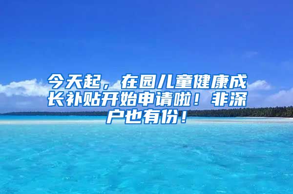 今天起，在园儿童健康成长补贴开始申请啦！非深户也有份！