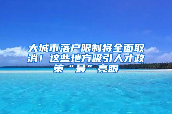 大城市落户限制将全面取消！这些地方吸引人才政策“最”亮眼