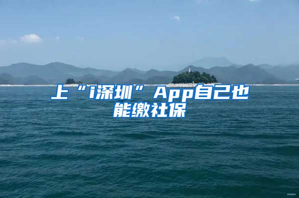 上“i深圳”App自己也能缴社保