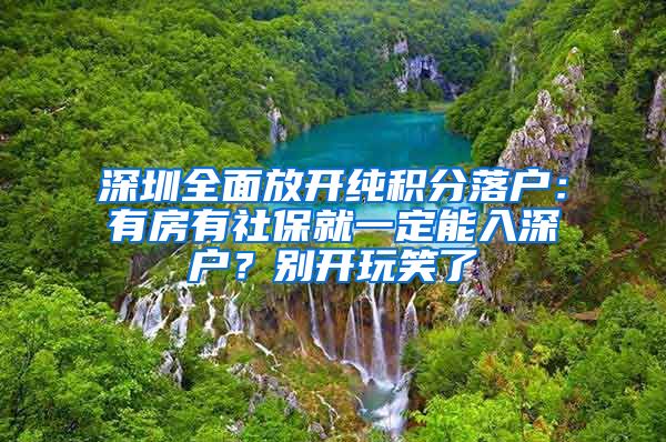 深圳全面放开纯积分落户：有房有社保就一定能入深户？别开玩笑了