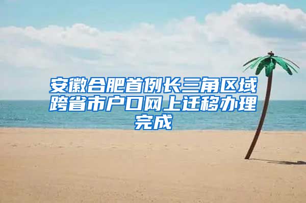 安徽合肥首例长三角区域跨省市户口网上迁移办理完成