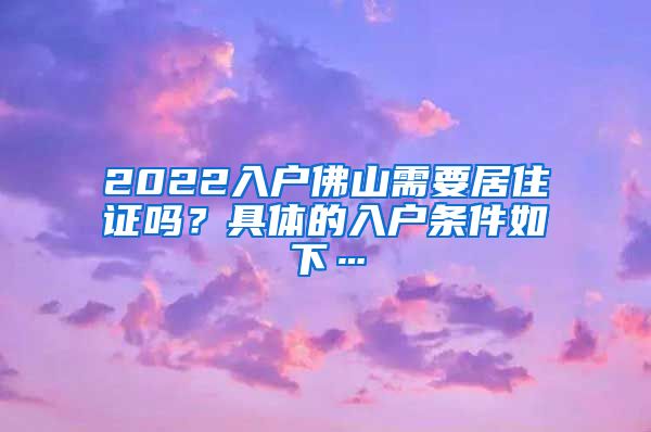 2022入户佛山需要居住证吗？具体的入户条件如下…