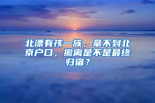 北漂有孩一族，拿不到北京户口，撤离是不是最终归宿？