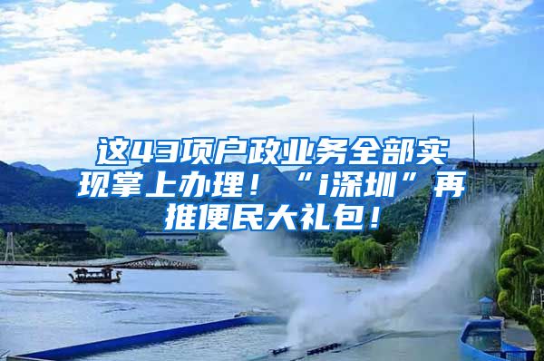 这43项户政业务全部实现掌上办理！“i深圳”再推便民大礼包！