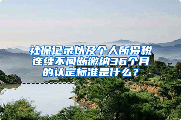 社保记录以及个人所得税连续不间断缴纳36个月的认定标准是什么？