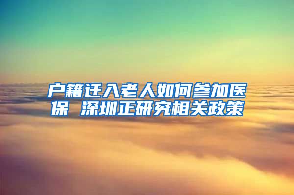 户籍迁入老人如何参加医保 深圳正研究相关政策