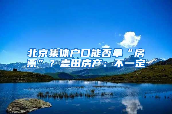 北京集体户口能否拿“房票”？麦田房产：不一定