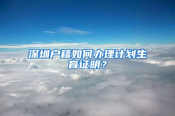 深圳户籍如何办理计划生育证明？