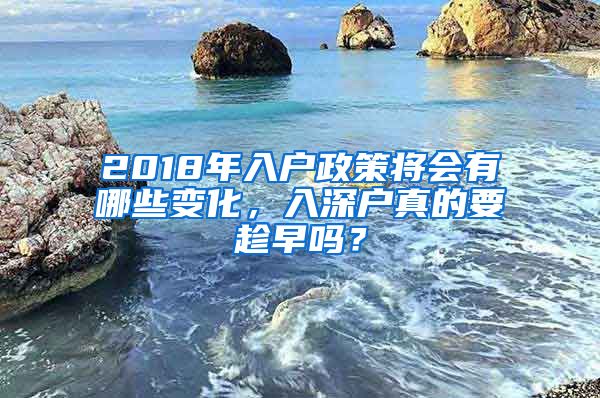 2018年入户政策将会有哪些变化，入深户真的要趁早吗？