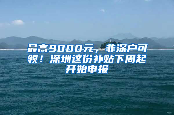 最高9000元，非深户可领！深圳这份补贴下周起开始申报