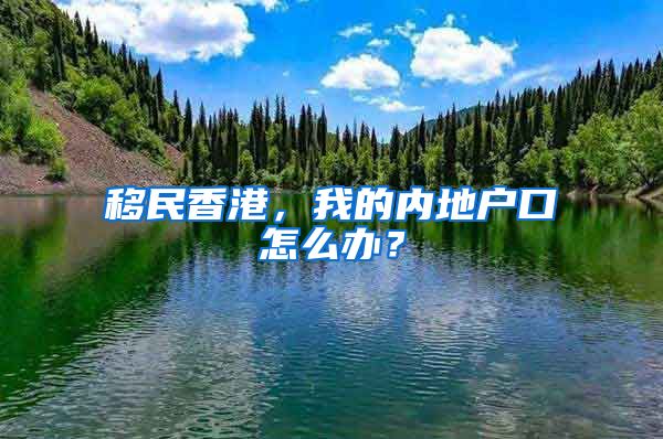 移民香港，我的内地户口怎么办？