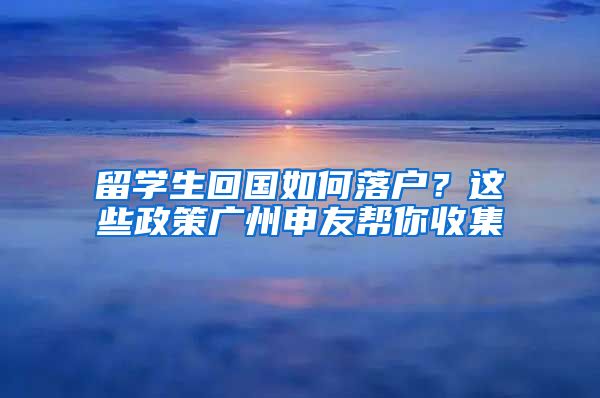 留学生回国如何落户？这些政策广州申友帮你收集