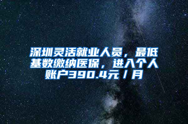 深圳灵活就业人员，最低基数缴纳医保，进入个人账户390.4元／月