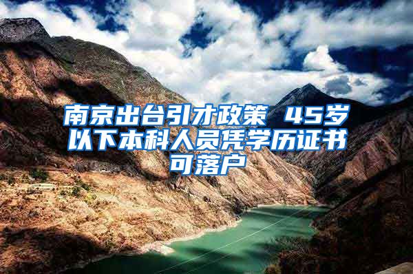 南京出台引才政策 45岁以下本科人员凭学历证书可落户