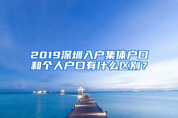 2019深圳入户集体户口和个人户口有什么区别？