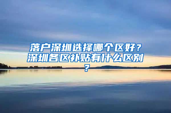 落户深圳选择哪个区好？深圳各区补贴有什么区别？