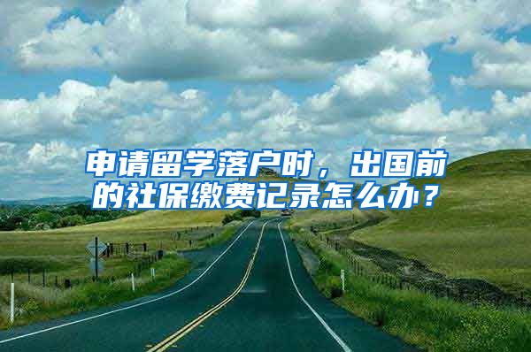 申请留学落户时，出国前的社保缴费记录怎么办？