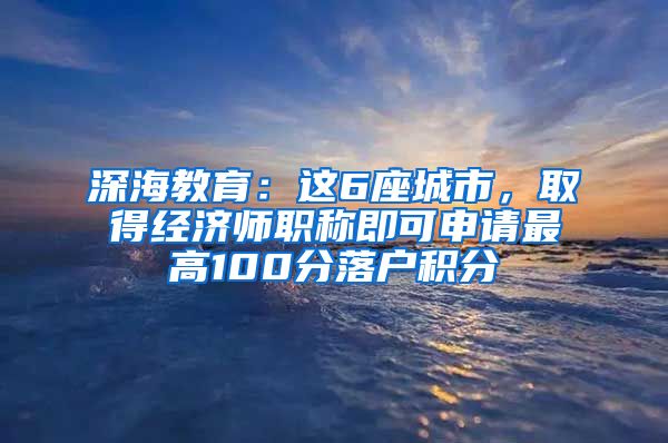 深海教育：这6座城市，取得经济师职称即可申请最高100分落户积分