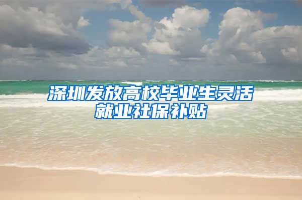 深圳发放高校毕业生灵活就业社保补贴