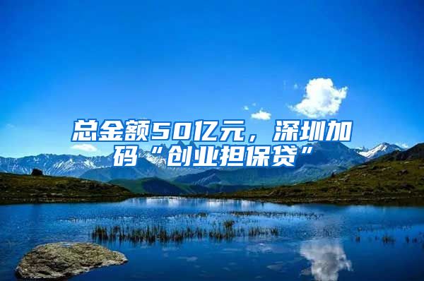 总金额50亿元，深圳加码“创业担保贷”