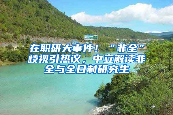 在职研大事件！“非全”歧视引热议，中立解读非全与全日制研究生