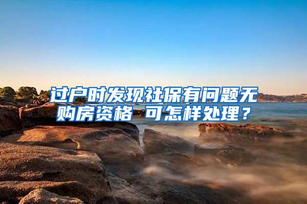 过户时发现社保有问题无购房资格 可怎样处理？