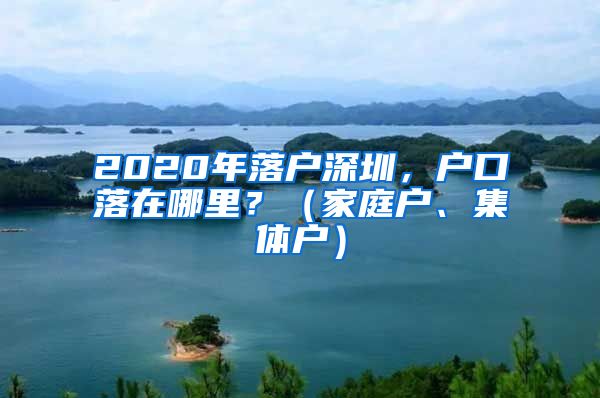 2020年落户深圳，户口落在哪里？（家庭户、集体户）