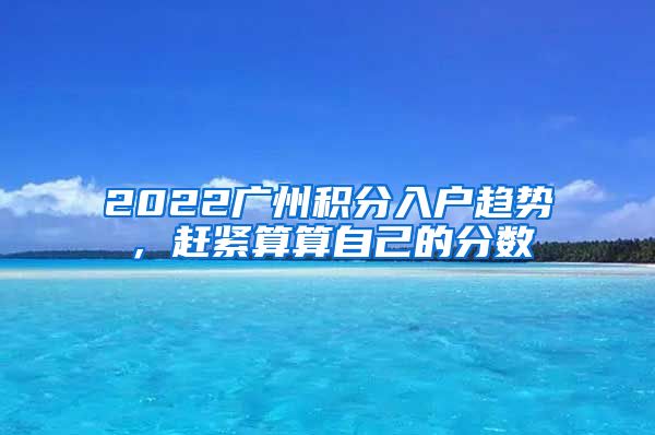 2022广州积分入户趋势，赶紧算算自己的分数