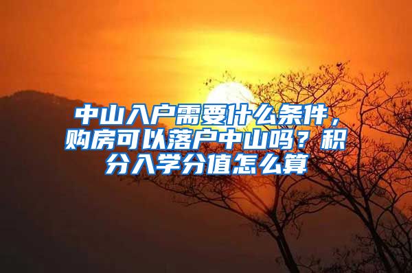 中山入户需要什么条件，购房可以落户中山吗？积分入学分值怎么算