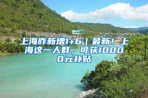 上海昨新增1+6｜最新！上海这一人群，可获10000元补贴