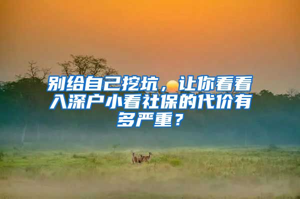 别给自己挖坑，让你看看入深户小看社保的代价有多严重？