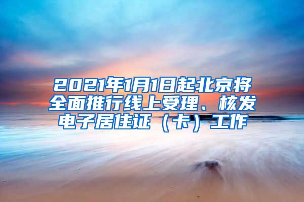 2021年1月1日起北京将全面推行线上受理、核发电子居住证（卡）工作