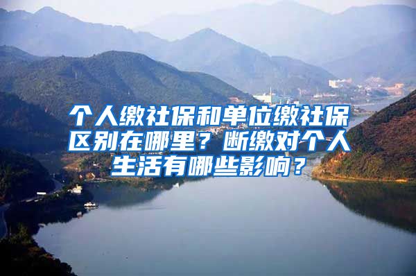 个人缴社保和单位缴社保区别在哪里？断缴对个人生活有哪些影响？