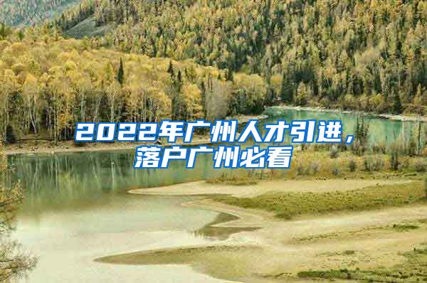 2022年广州人才引进，落户广州必看