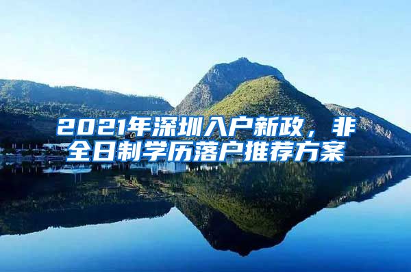 2021年深圳入户新政，非全日制学历落户推荐方案