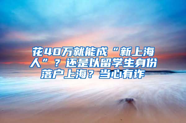 花40万就能成“新上海人”？还是以留学生身份落户上海？当心有诈→