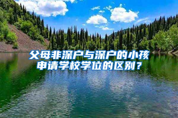 父母非深户与深户的小孩申请学校学位的区别？